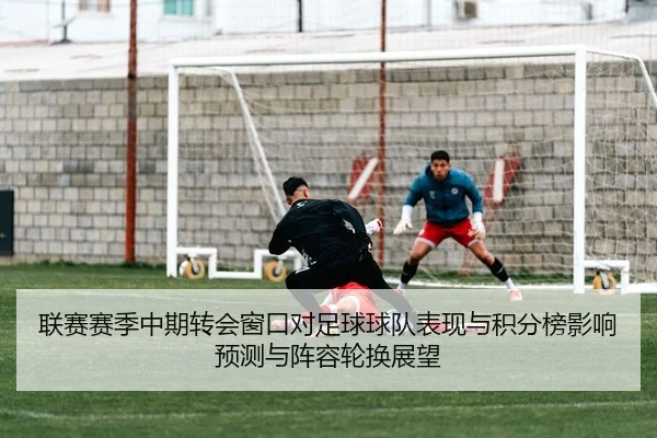 联赛赛季中期转会窗口对足球球队表现与积分榜影响预测与阵容轮换展望